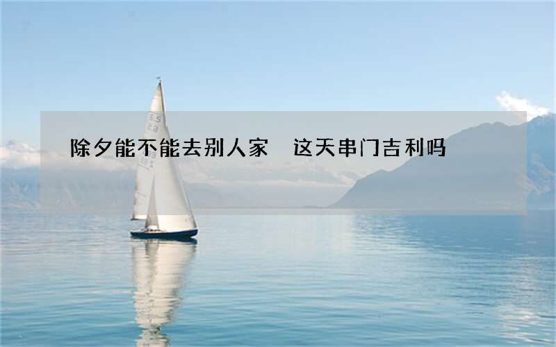 除夕能不能去别人家 这天串门吉利吗